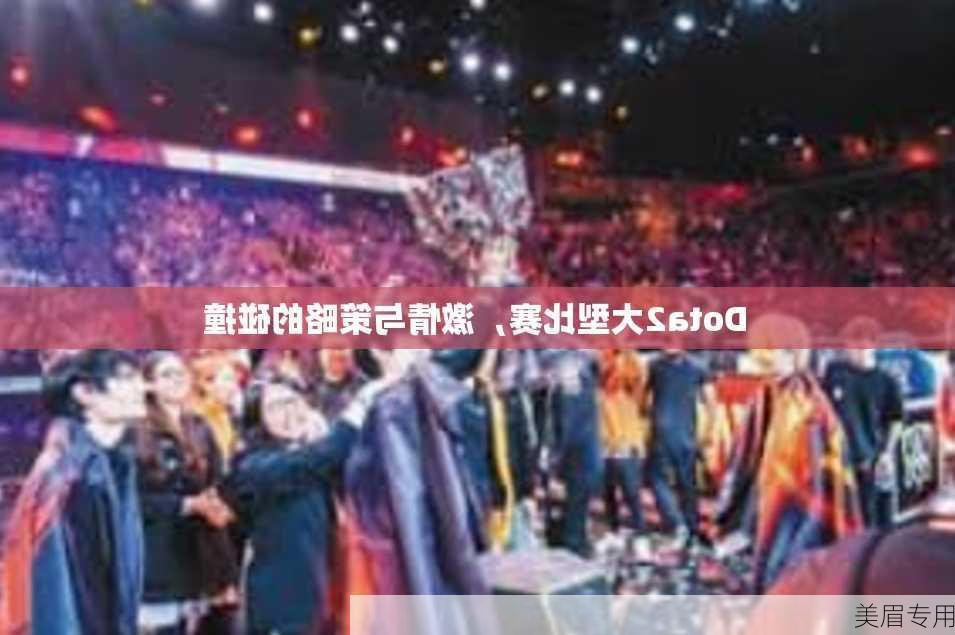 Dota2大型比赛，激情与策略的碰撞