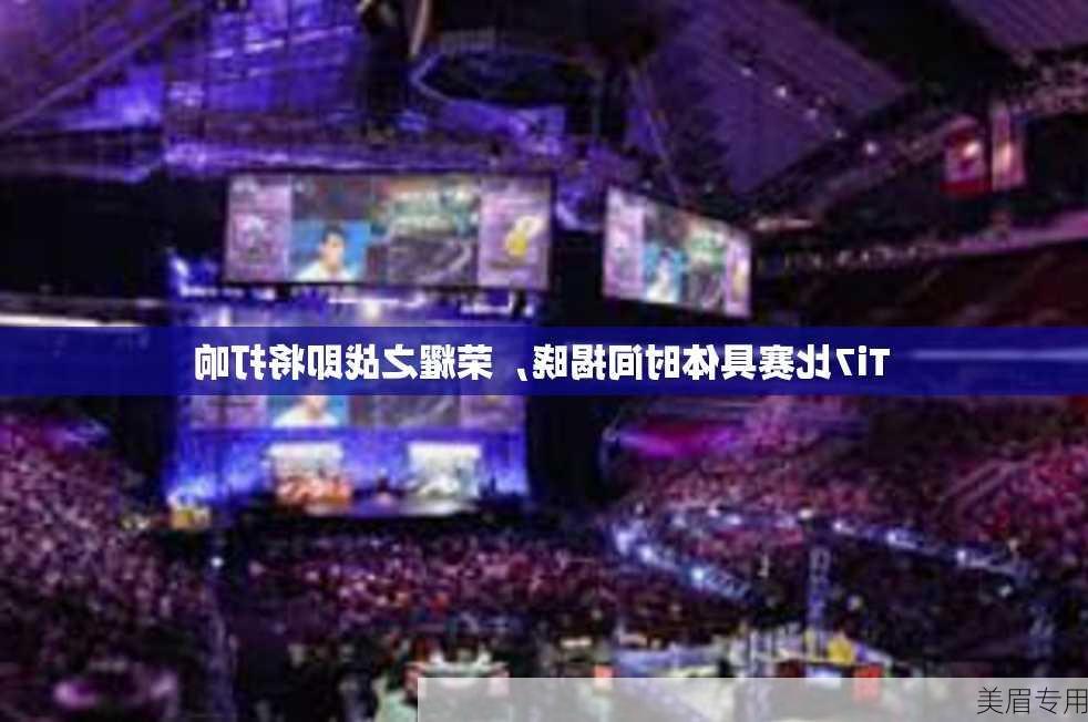 Ti7比赛具体时间揭晓，荣耀之战即将打响