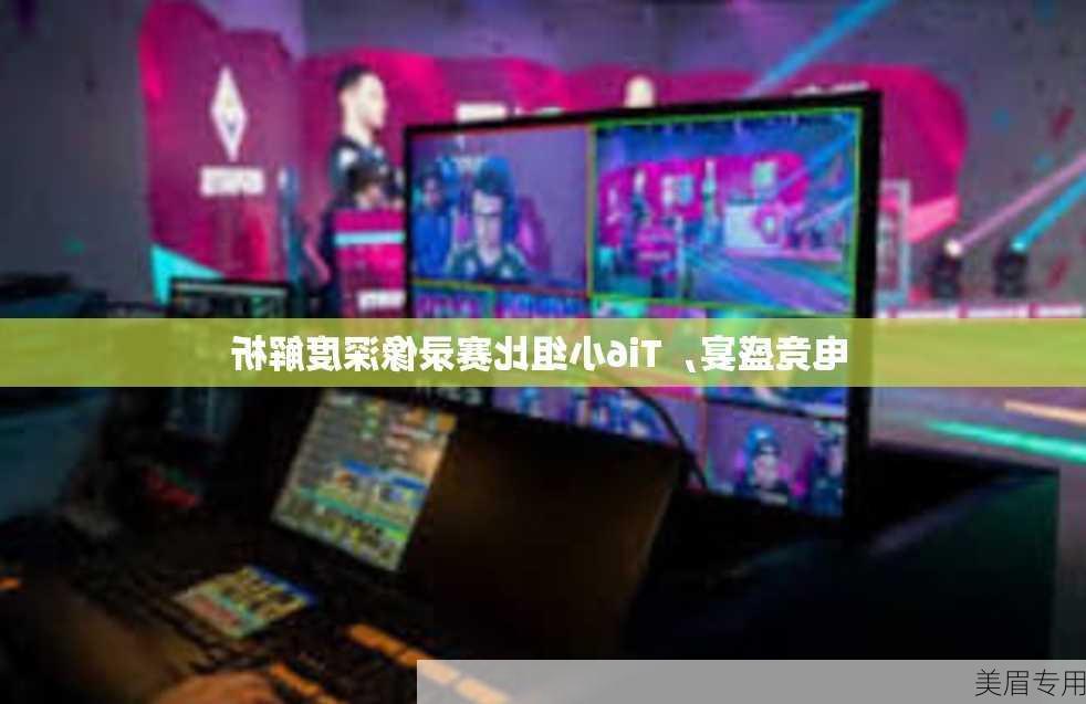 电竞盛宴，Ti6小组比赛录像深度解析