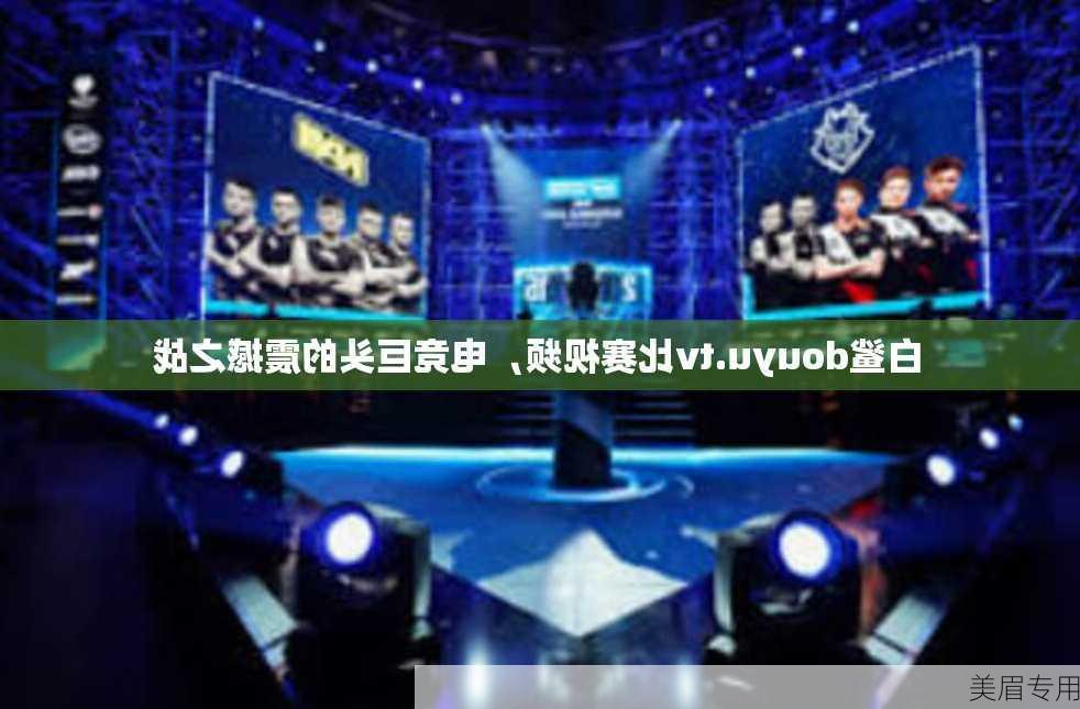 白鲨douyu.tv比赛视频，电竞巨头的震撼之战