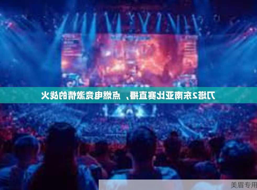 刀塔2东南亚比赛直播，点燃电竞激情的战火