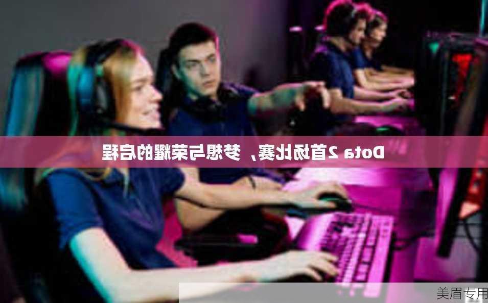 Dota 2首场比赛，梦想与荣耀的启程