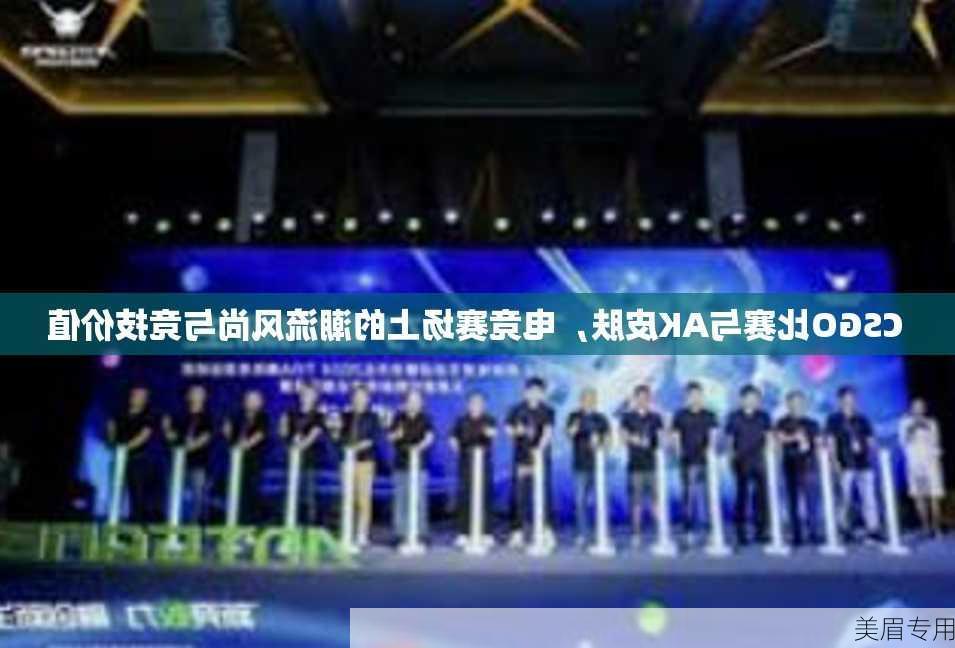 CSGO比赛与AK皮肤，电竞赛场上的潮流风尚与竞技价值