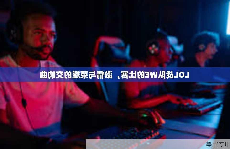 LOL战队WE的比赛，激情与荣耀的交响曲