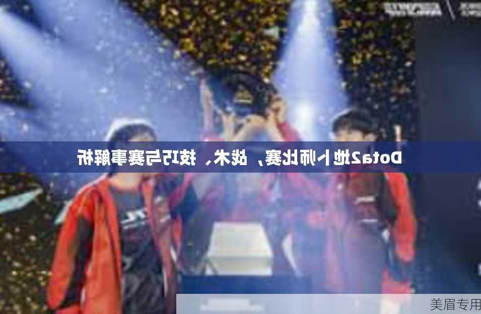 Dota2地卜师比赛，战术、技巧与赛事解析