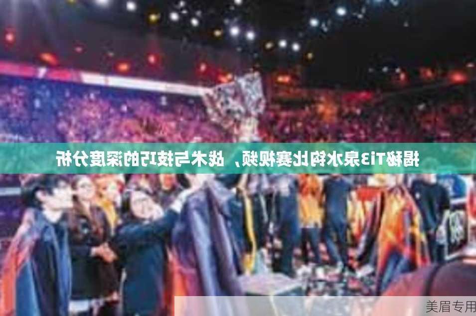 揭秘Ti3泉水钩比赛视频，战术与技巧的深度分析