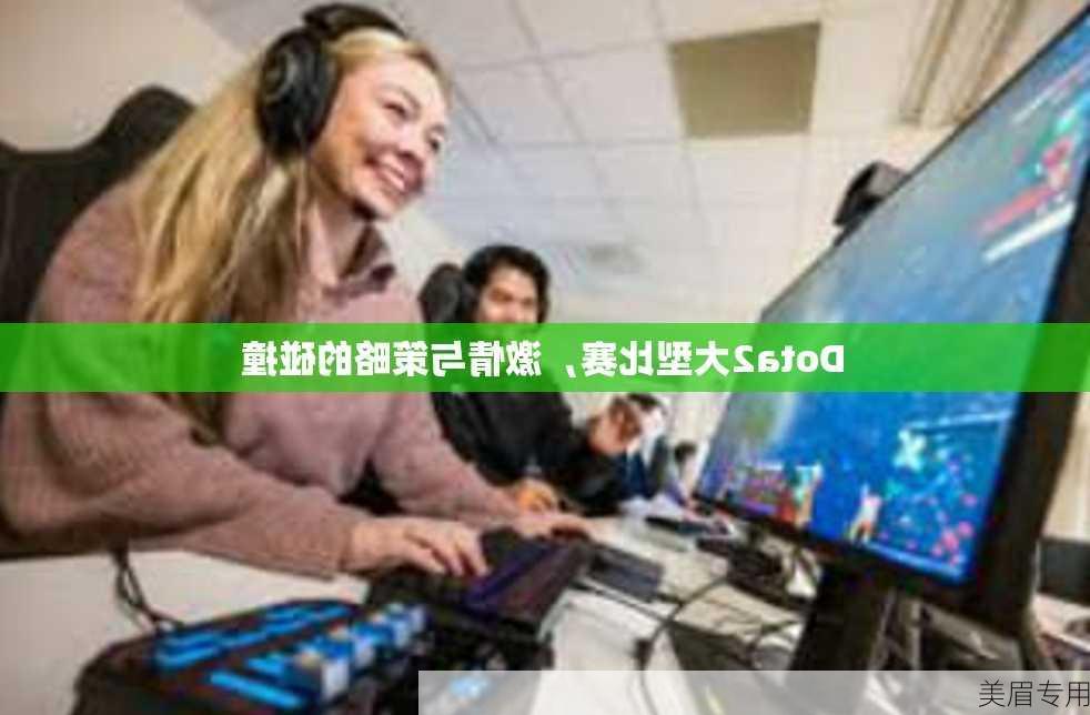 Dota2大型比赛，激情与策略的碰撞