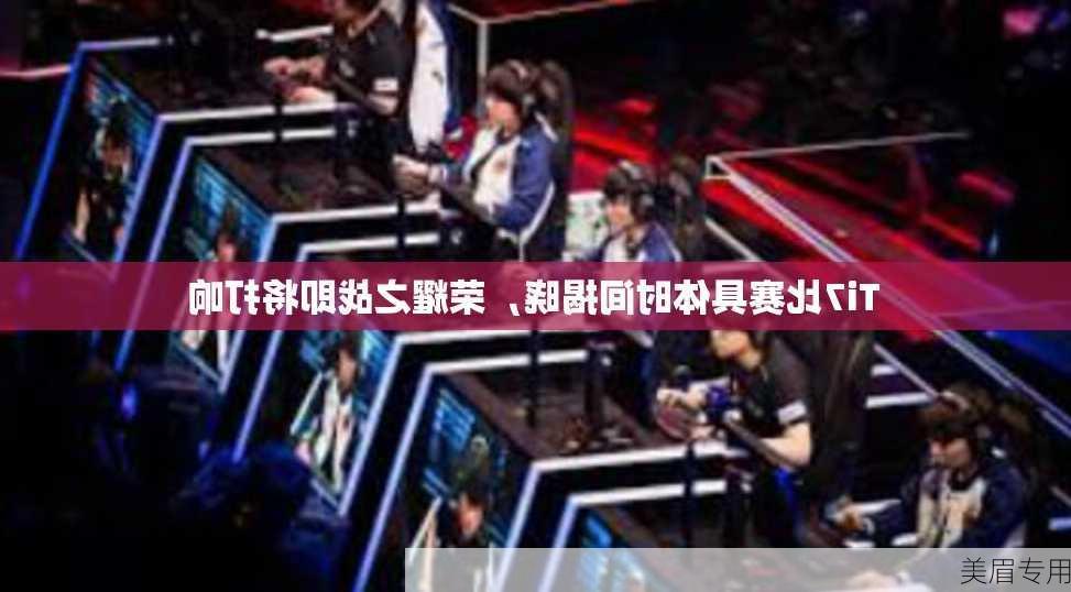 Ti7比赛具体时间揭晓，荣耀之战即将打响