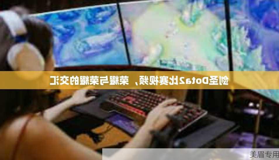 剑圣Dota2比赛视频，荣耀与荣耀的交汇