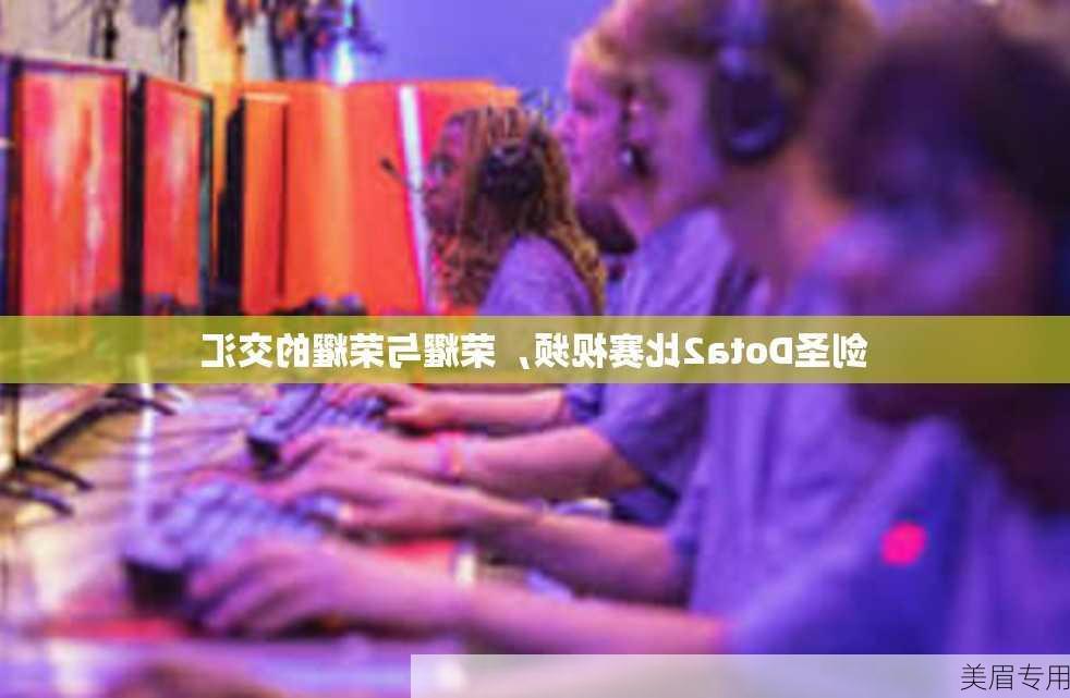 剑圣Dota2比赛视频，荣耀与荣耀的交汇