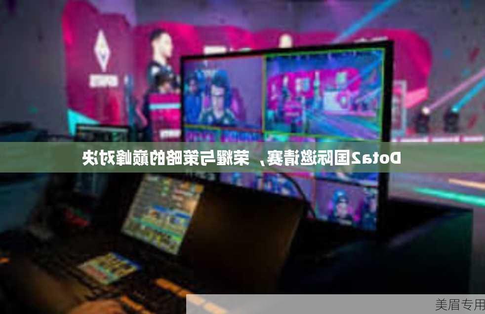 Dota2国际邀请赛，荣耀与策略的巅峰对决