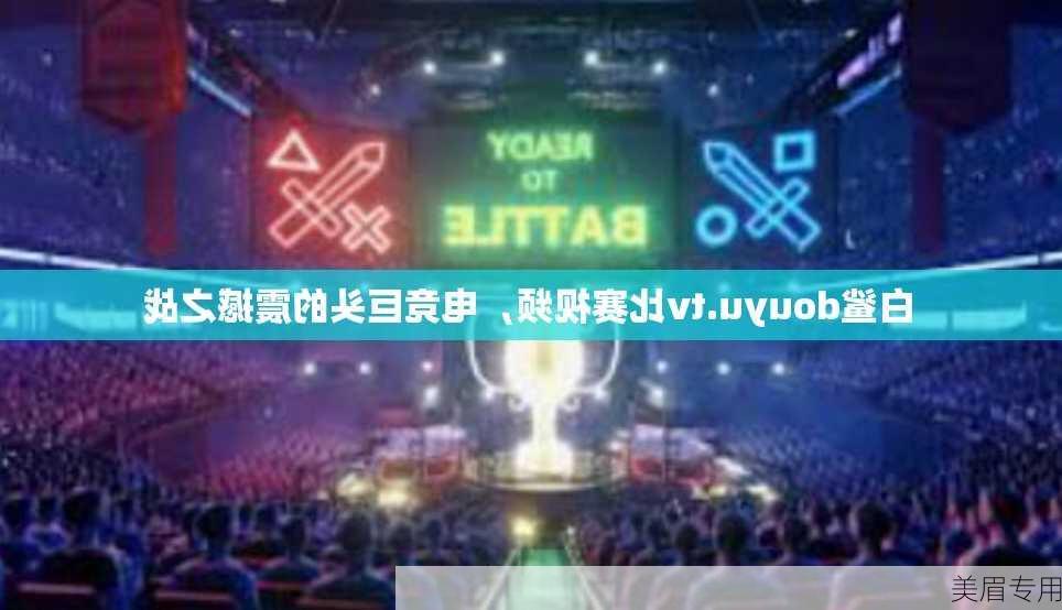 白鲨douyu.tv比赛视频，电竞巨头的震撼之战