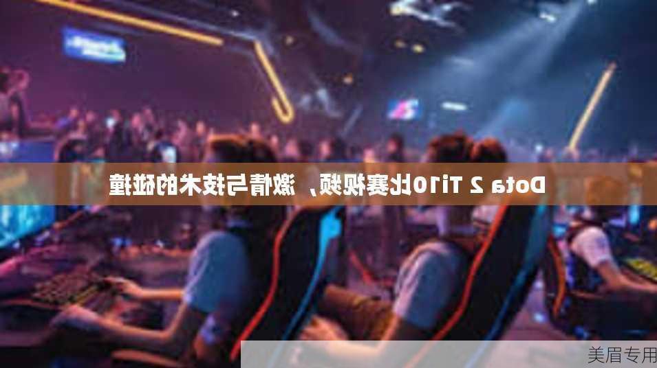 Dota 2 Ti10比赛视频，激情与技术的碰撞