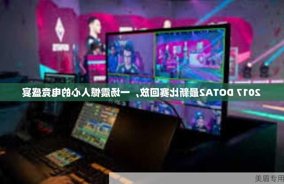 2017 DOTA2最新比赛回放，一场震憾人心的电竞盛宴