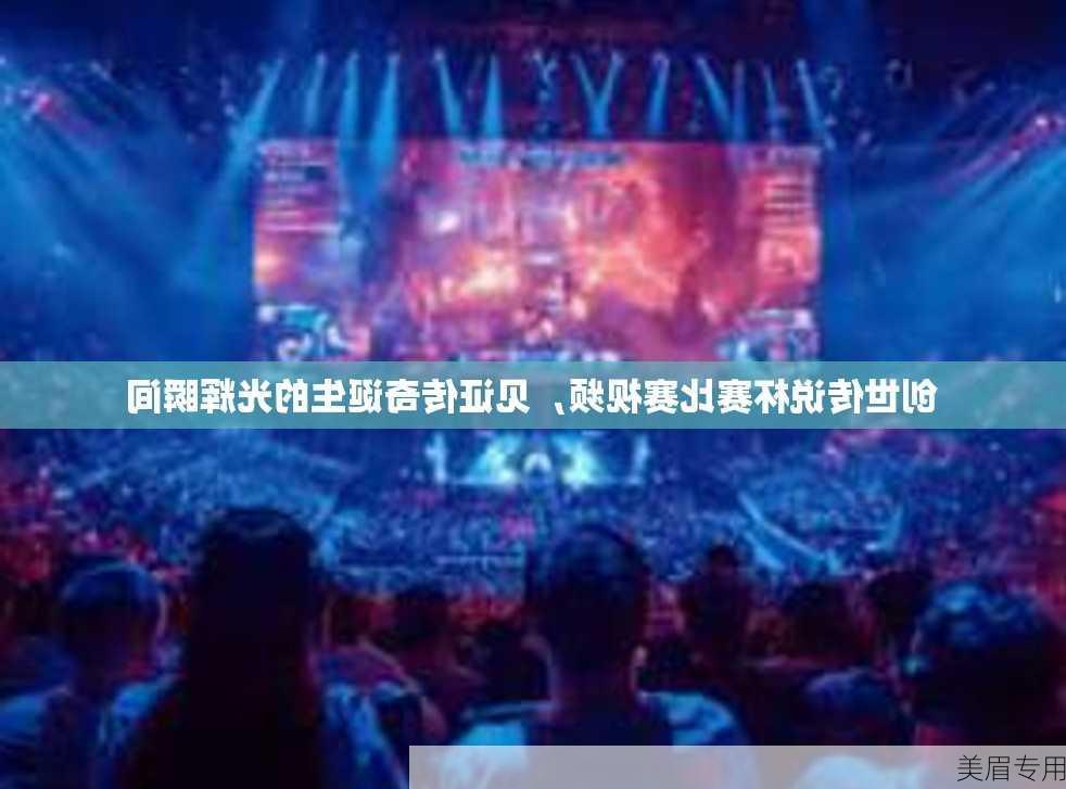 创世传说杯赛比赛视频，见证传奇诞生的光辉瞬间