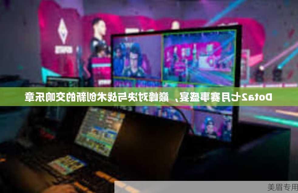 Dota2七月赛事盛宴，巅峰对决与战术创新的交响乐章