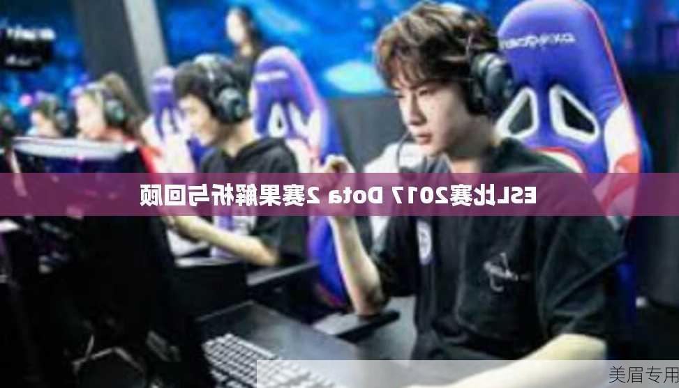 ESL比赛2017 Dota 2赛果解析与回顾