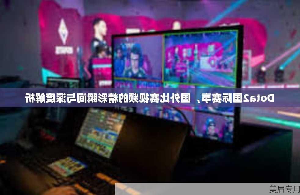 Dota2国际赛事，国外比赛视频的精彩瞬间与深度解析