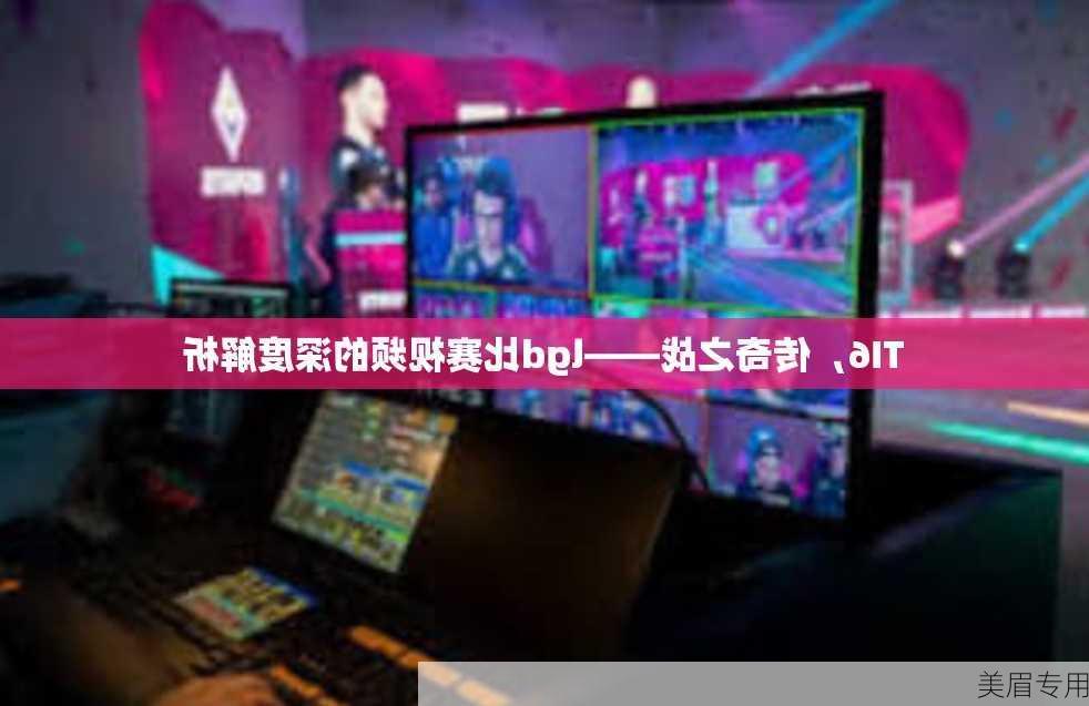 TI6，传奇之战——lgd比赛视频的深度解析