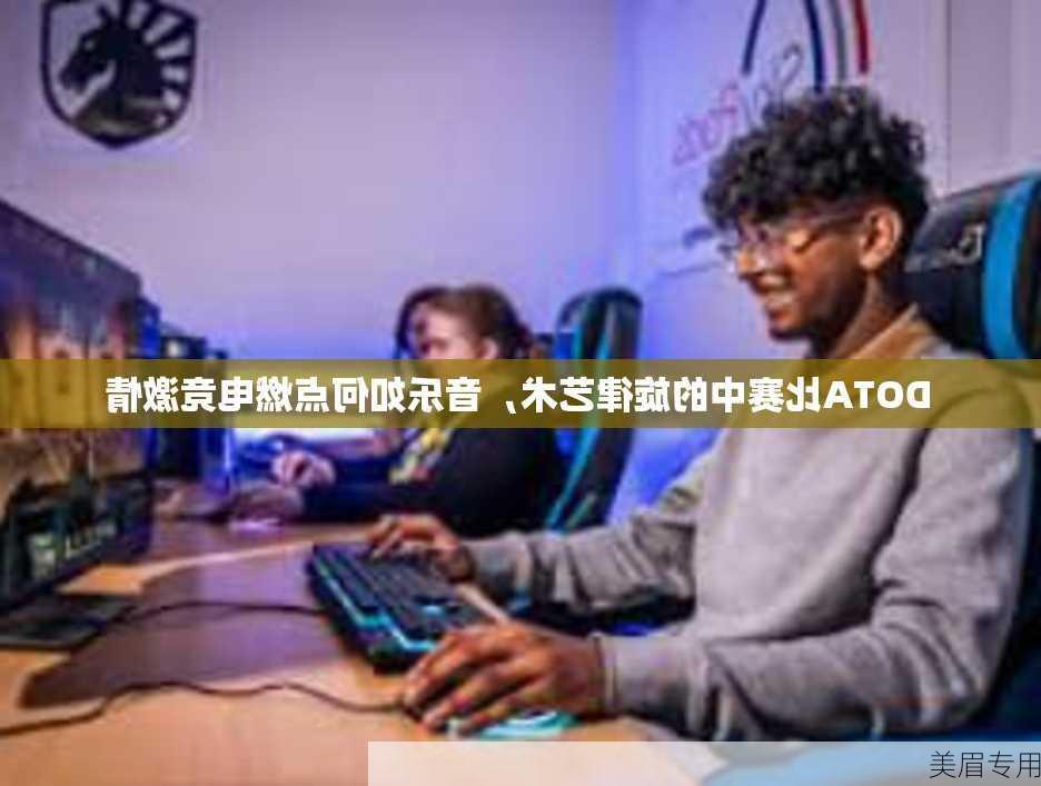 DOTA比赛中的旋律艺术，音乐如何点燃电竞激情